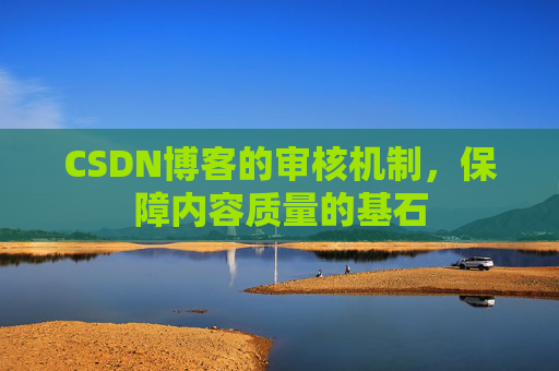CSDN博客的审核机制，保障内容质量的基石